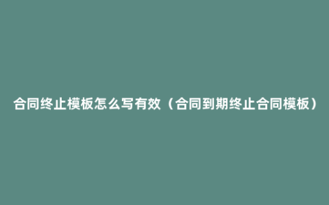 合同终止模板怎么写有效（合同到期终止合同模板）