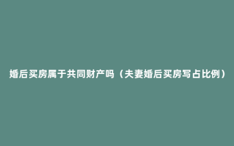 婚后买房属于共同财产吗（夫妻婚后买房写占比例）
