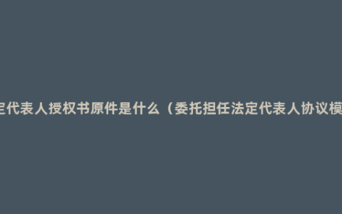 法定代表人授权书原件是什么（委托担任法定代表人协议模板）