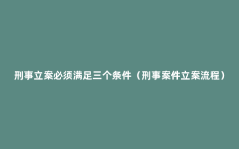 刑事立案必须满足三个条件（刑事案件立案流程）