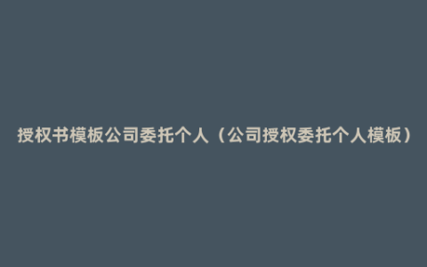 授权书模板公司委托个人（公司授权委托个人模板）