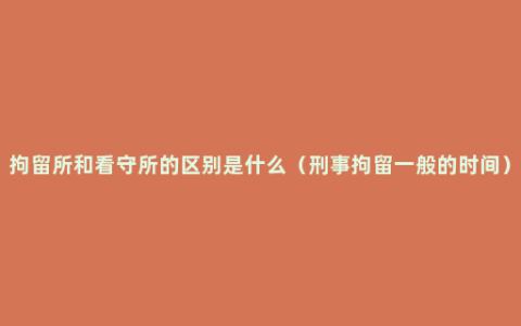 拘留所和看守所的区别是什么（刑事拘留一般的时间）