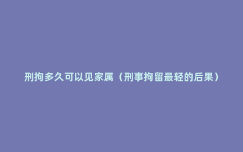 刑拘多久可以见家属（刑事拘留最轻的后果）