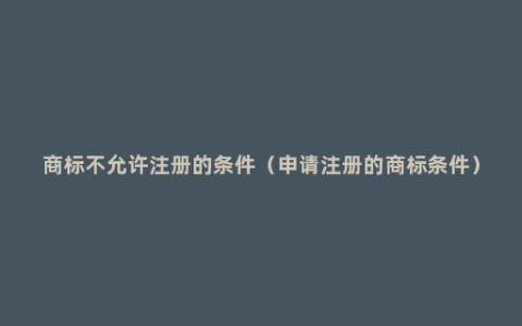 商标不允许注册的条件（申请注册的商标条件）
