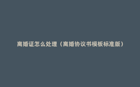 离婚证怎么处理（离婚协议书模板标准版）
