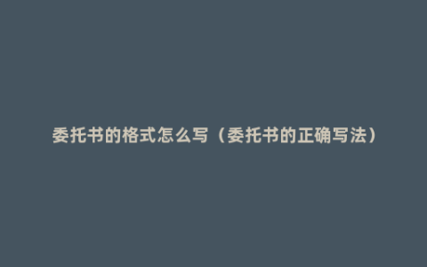 委托书的格式怎么写（委托书的正确写法）