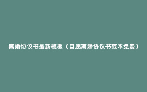 离婚协议书最新模板（自愿离婚协议书范本免费）
