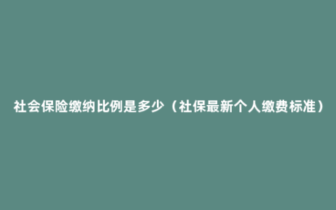社会保险缴纳比例是多少（社保最新个人缴费标准）