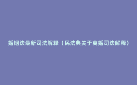 婚姻法最新司法解释（民法典关于离婚司法解释）