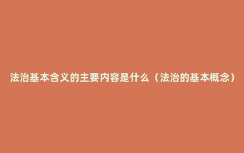 法治基本含义的主要内容是什么（法治的基本概念）
