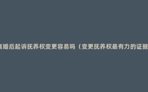 离婚后起诉抚养权变更容易吗（变更抚养权最有力的证据）
