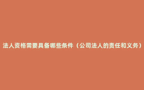 法人资格需要具备哪些条件（公司法人的责任和义务）