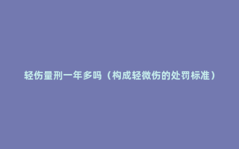 轻伤量刑一年多吗（构成轻微伤的处罚标准）