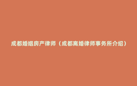 成都婚姻房产律师（成都离婚律师事务所介绍）