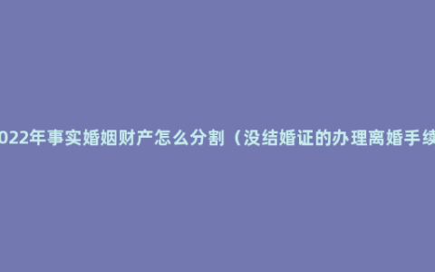 2022年事实婚姻财产怎么分割（没结婚证的办理离婚手续）