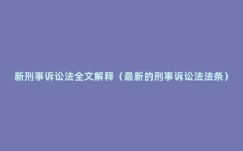 新刑事诉讼法全文解释（最新的刑事诉讼法法条）