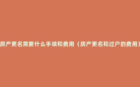 房产更名需要什么手续和费用（房产更名和过户的费用）