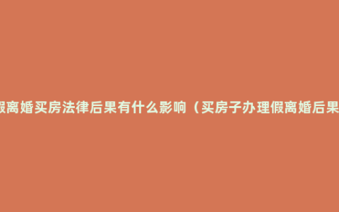 假离婚买房法律后果有什么影响（买房子办理假离婚后果）