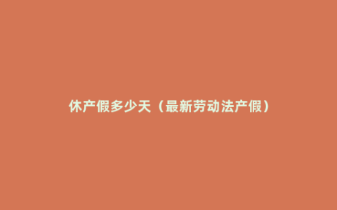 休产假多少天（最新劳动法产假）
