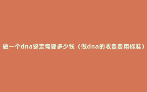 做一个dna鉴定需要多少钱（做dna的收费费用标准）