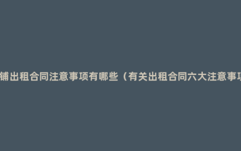 商铺出租合同注意事项有哪些（有关出租合同六大注意事项）