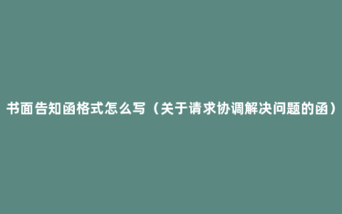 书面告知函格式怎么写（关于请求协调解决问题的函）