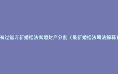 有过错方新婚姻法离婚财产分割（最新婚姻法司法解释）