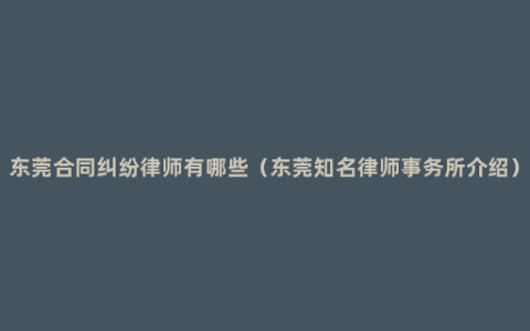 东莞合同纠纷律师有哪些（东莞知名律师事务所介绍）