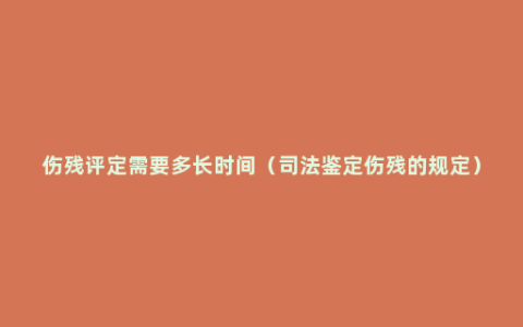 伤残评定需要多长时间（司法鉴定伤残的规定）