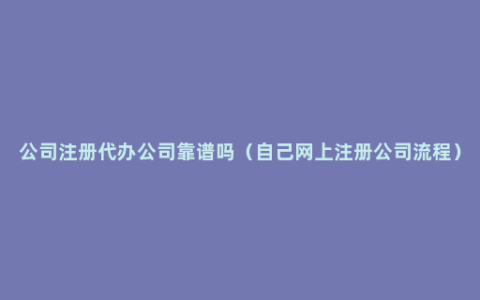 公司注册代办公司靠谱吗（自己网上注册公司流程）