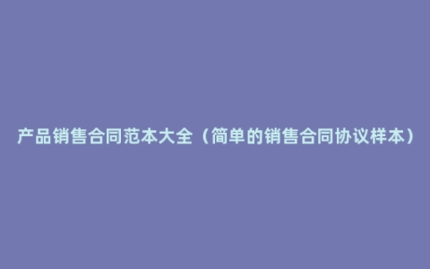 产品销售合同范本大全（简单的销售合同协议样本）