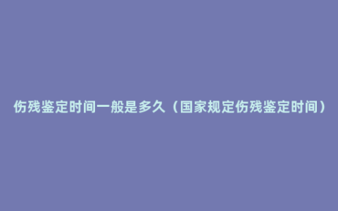 伤残鉴定时间一般是多久（国家规定伤残鉴定时间）