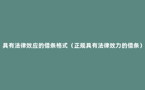 具有法律效应的借条格式（正规具有法律效力的借条）