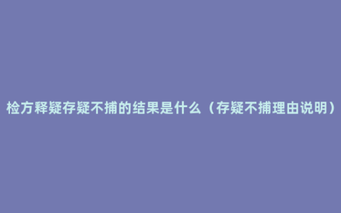 检方释疑存疑不捕的结果是什么（存疑不捕理由说明）