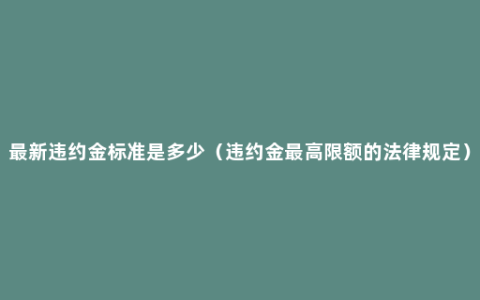 最新违约金标准是多少（违约金最高限额的法律规定）