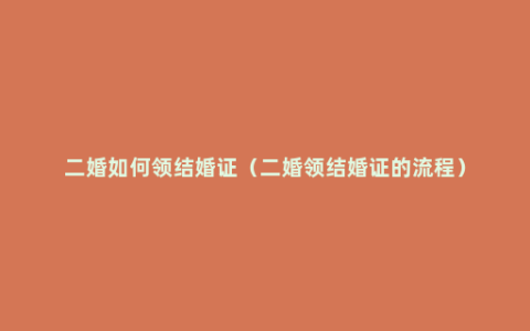 二婚如何领结婚证（二婚领结婚证的流程）