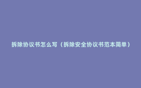 拆除协议书怎么写（拆除安全协议书范本简单）