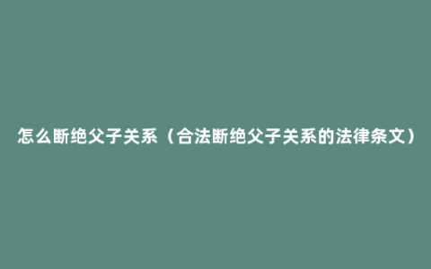 怎么断绝父子关系（合法断绝父子关系的法律条文）