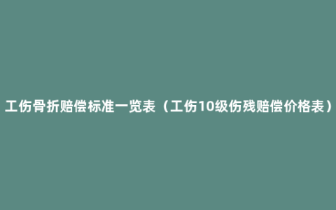工伤骨折赔偿标准一览表（工伤10级伤残赔偿价格表）