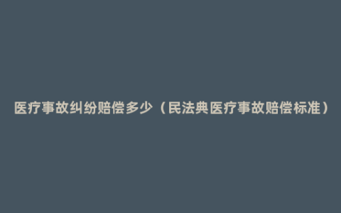 医疗事故纠纷赔偿多少（民法典医疗事故赔偿标准）