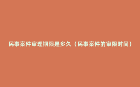 民事案件审理期限是多久（民事案件的审限时间）
