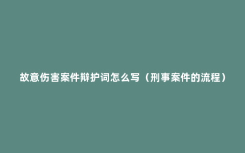 故意伤害案件辩护词怎么写（刑事案件的流程）