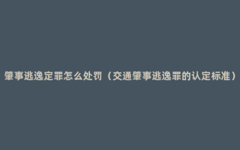 肇事逃逸定罪怎么处罚（交通肇事逃逸罪的认定标准）