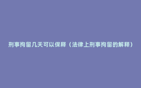 刑事拘留几天可以保释（法律上刑事拘留的解释）