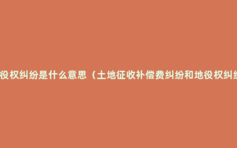 地役权纠纷是什么意思（土地征收补偿费纠纷和地役权纠纷）