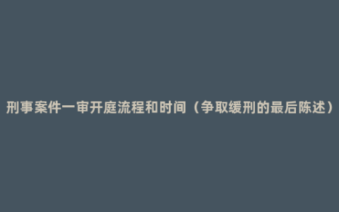 刑事案件一审开庭流程和时间（争取缓刑的最后陈述）