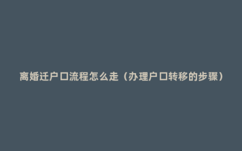 离婚迁户口流程怎么走（办理户口转移的步骤）