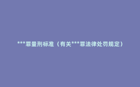 ***罪量刑标准（有关***罪法律处罚规定）