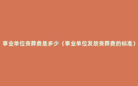 事业单位丧葬费是多少（事业单位发放丧葬费的标准）