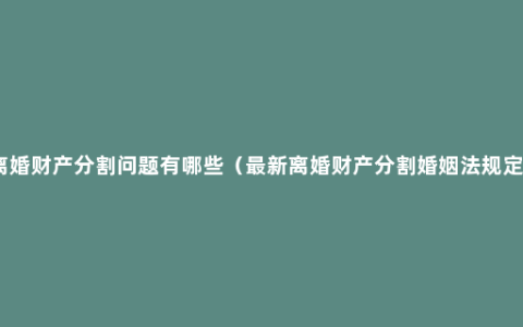 离婚财产分割问题有哪些（最新离婚财产分割婚姻法规定）